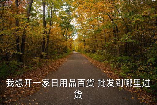 我想開一家日用品百貨 批發(fā)到哪里進(jìn)貨