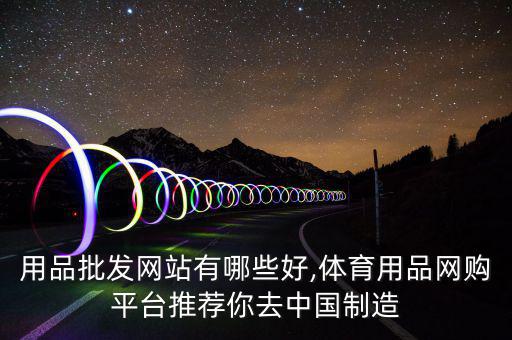 體育用品批發(fā)網(wǎng)站有哪些好,體育用品網(wǎng)購(gòu)平臺(tái)推薦你去中國(guó)制造