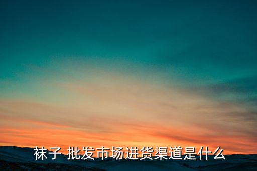  襪子 批發(fā)市場進貨渠道是什么