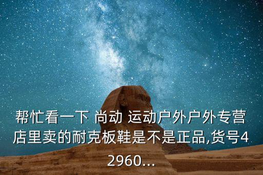 幫忙看一下 尚動 運(yùn)動戶外戶外專營店里賣的耐克板鞋是不是正品,貨號42960...