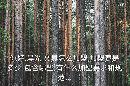 你好,晨光 文具怎么加盟,加盟費(fèi)是多少,包含哪些,有什么加盟要求和規(guī)范...