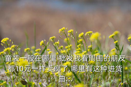 童裝一般在哪里 批發(fā)我看周?chē)呐笥讯?0元一樣賣(mài)瘋了,哪里有這種進(jìn)貨曲...