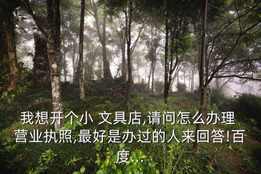 我想開個小 文具店,請問怎么辦理 營業(yè)執(zhí)照,最好是辦過的人來回答!百度...