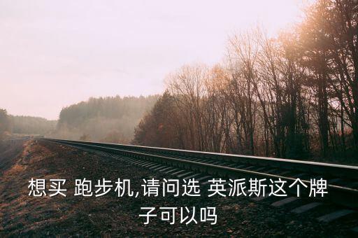 想買 跑步機(jī),請問選 英派斯這個牌子可以嗎