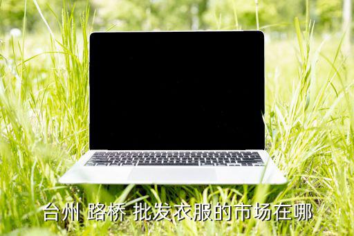 臺州 路橋 批發(fā)衣服的市場在哪
