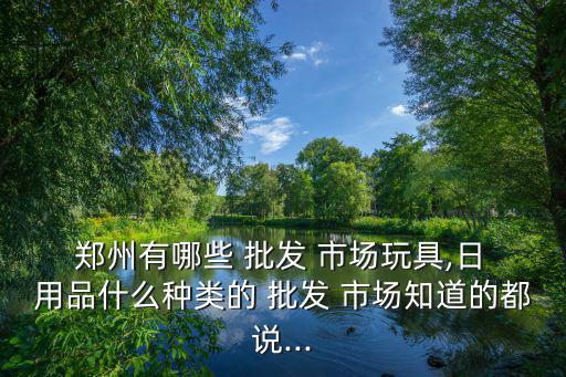 鄭州戶外用品批發(fā)市場,鄭州有哪些大型批發(fā)市場?