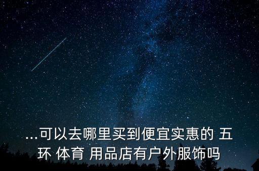 五環(huán)體育用品都賣什么,五環(huán)精品系列走進(jìn)xi安時(shí)尚人士的開始