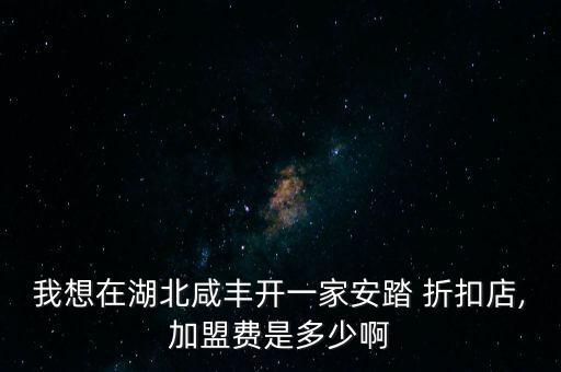 我想在湖北咸豐開一家安踏 折扣店,加盟費是多少啊