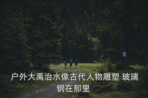  戶(hù)外大禹治水像古代人物雕塑 玻璃鋼在那里