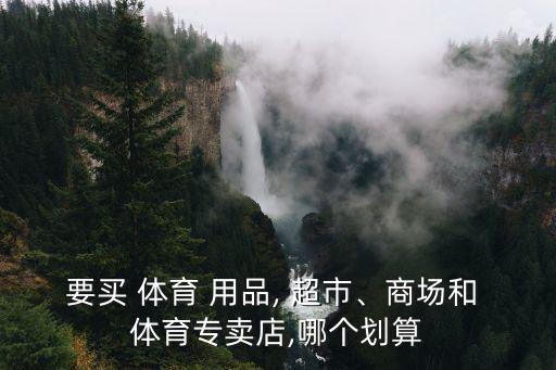 要買 體育 用品, 超市、商場(chǎng)和 體育專賣店,哪個(gè)劃算