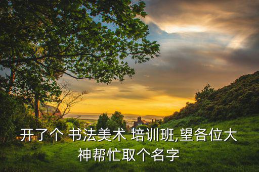 開(kāi)了個(gè) 書(shū)法美術(shù) 培訓(xùn)班,望各位大神幫忙取個(gè)名字