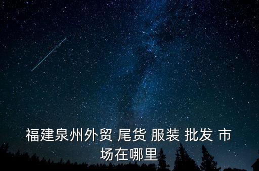 福州服裝尾貨批發(fā)市場在哪,福州哪里買衣服?