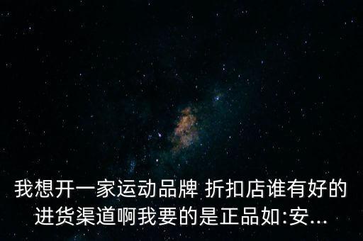 我想開一家運動品牌 折扣店誰有好的進貨渠道啊我要的是正品如:安...