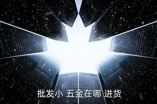 水電五金批發(fā)哪里進貨,本地五金市場有哪些商家在進貨?