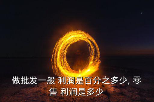做批發(fā)一般 利潤是百分之多少, 零售 利潤是多少