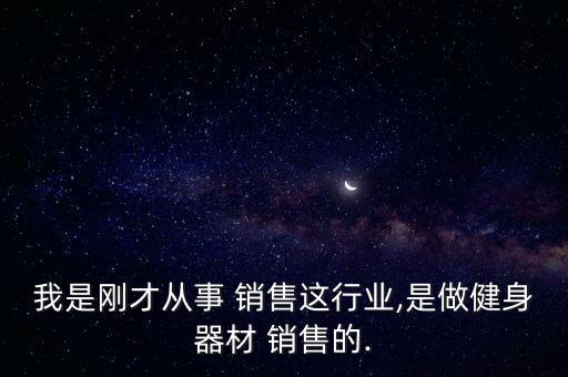 我是剛才從事 銷售這行業(yè),是做健身器材 銷售的.