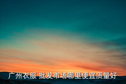 廣州衣服 批發(fā)市場(chǎng)哪里便宜質(zhì)量好