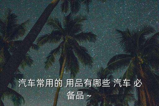  汽車常用的 用品有哪些 汽車 必備品～