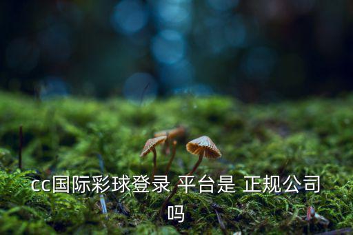 cc國際彩球登錄 平臺(tái)是 正規(guī)公司嗎