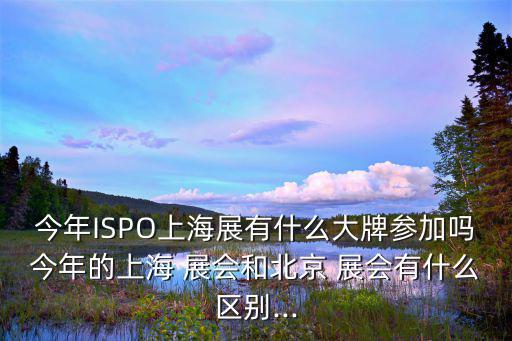 今年ISPO上海展有什么大牌參加嗎今年的上海 展會和北京 展會有什么區(qū)別...