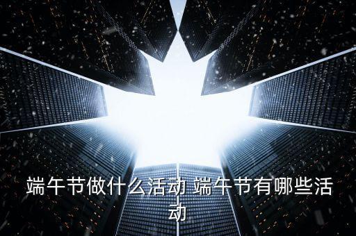  端午節(jié)做什么活動 端午節(jié)有哪些活動