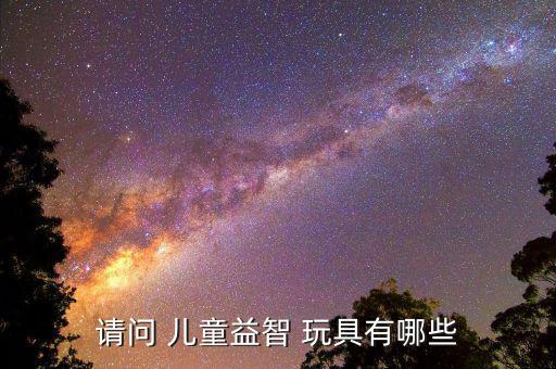 請(qǐng)問(wèn) 兒童益智 玩具有哪些