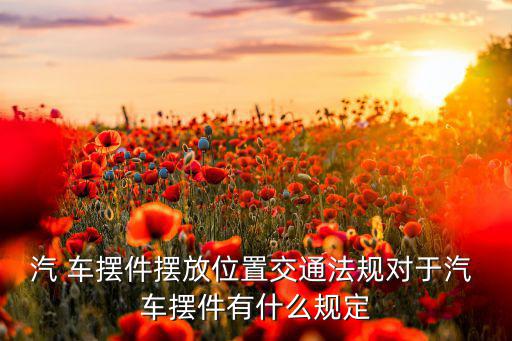 汽 車擺件擺放位置交通法規(guī)對于汽 車擺件有什么規(guī)定