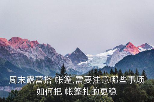 周末露營(yíng)搭 帳篷,需要注意哪些事項(xiàng)如何把 帳篷扎的更穩(wěn)