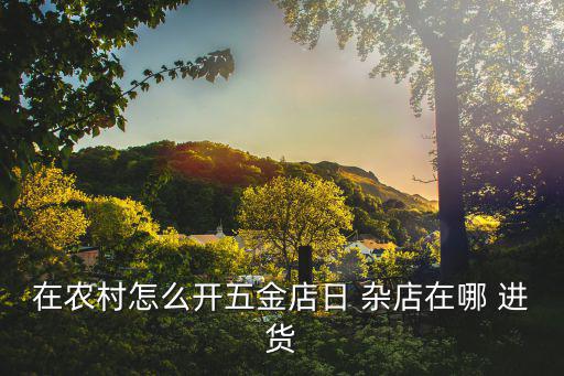 在農(nóng)村怎么開五金店日 雜店在哪 進(jìn)貨