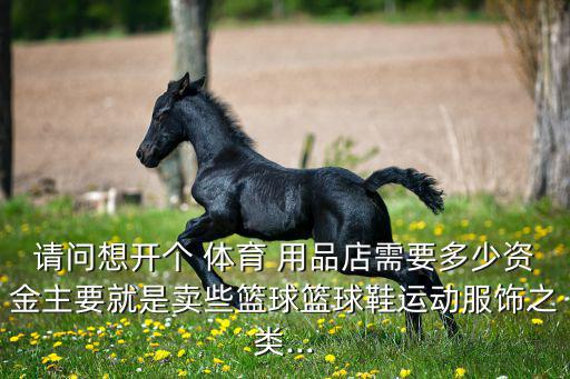 請(qǐng)問(wèn)想開(kāi)個(gè) 體育 用品店需要多少資金主要就是賣些籃球籃球鞋運(yùn)動(dòng)服飾之類...