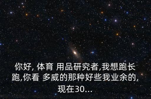 你好, 體育 用品研究者,我想跑長(zhǎng)跑,你看 多威的那種好些我業(yè)余的,現(xiàn)在30...