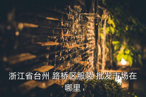 浙江省臺州 路橋區(qū)服裝 批發(fā)市場在哪里