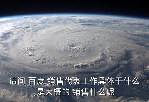 請問 百度 銷售代表工作具體干什么,是大概的 銷售什么呢