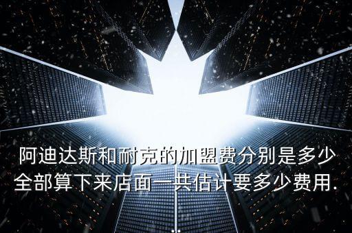  阿迪達(dá)斯和耐克的加盟費(fèi)分別是多少全部算下來(lái)店面一共估計(jì)要多少費(fèi)用...
