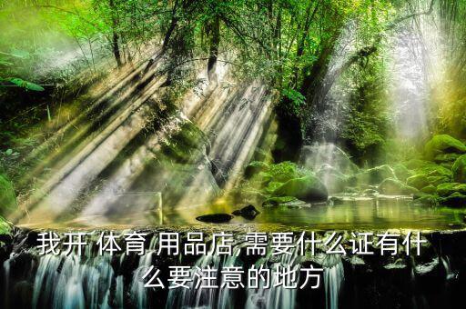 我開 體育 用品店,需要什么證有什么要注意的地方