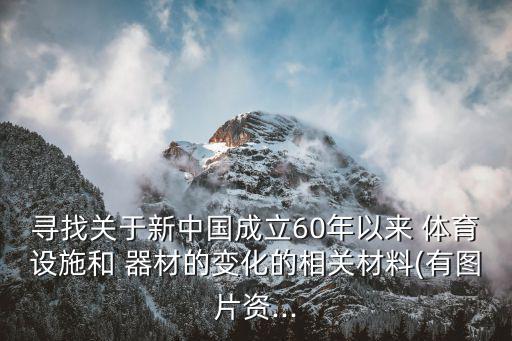 尋找關(guān)于新中國(guó)成立60年以來(lái) 體育設(shè)施和 器材的變化的相關(guān)材料(有圖片資...