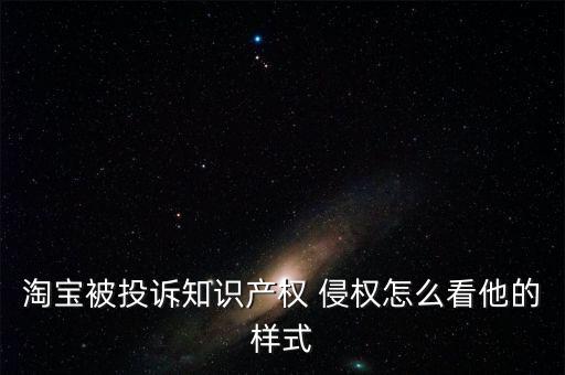 淘寶被投訴知識產(chǎn)權(quán) 侵權(quán)怎么看他的樣式