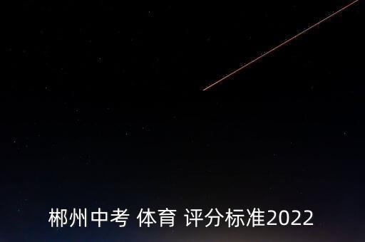 郴州中考 體育 評(píng)分標(biāo)準(zhǔn)2022