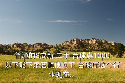 普通的8成新 二手 臺(tái)球桌1000以下能下來麼順便問下 臺(tái)球廳這個(gè)行業(yè)現(xiàn)在...