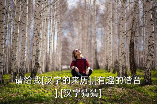 請給我[漢字的來歷],[有趣的諧音],[漢字猜猜]