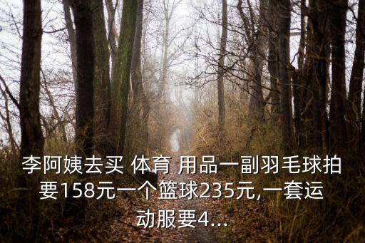 李阿姨去買 體育 用品一副羽毛球拍要158元一個籃球235元,一套運動服要4...