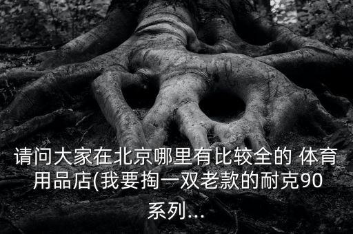 請(qǐng)問(wèn)大家在北京哪里有比較全的 體育 用品店(我要掏一雙老款的耐克90系列...
