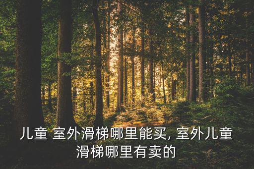 兒童 室外滑梯哪里能買, 室外兒童滑梯哪里有賣的