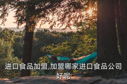 進(jìn)口食品加盟,加盟哪家進(jìn)口食品公司好呢