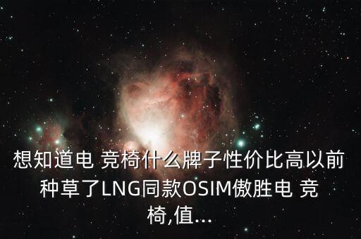 想知道電 競椅什么牌子性價(jià)比高以前種草了LNG同款OSIM傲勝電 競椅,值...