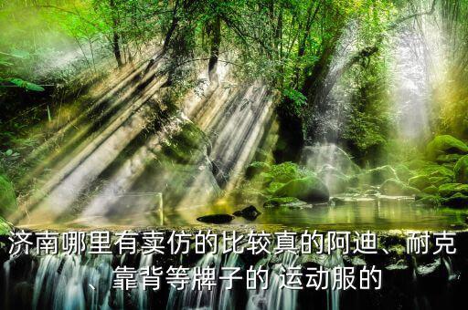 濟(jì)南哪里有賣仿的比較真的阿迪、耐克、靠背等牌子的 運(yùn)動服的