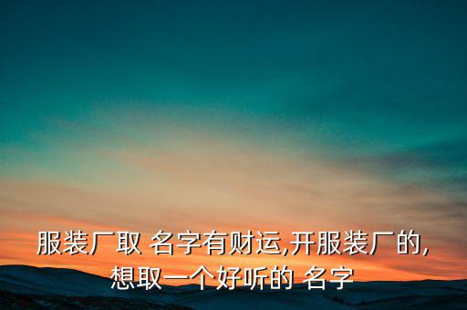 工廠取名字大全免費(fèi)查詢,又順利又有財(cái)氣的公司名字