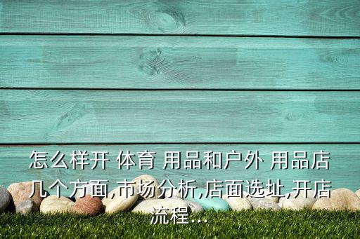 怎么樣開(kāi) 體育 用品和戶外 用品店幾個(gè)方面,市場(chǎng)分析,店面選址,開(kāi)店流程...