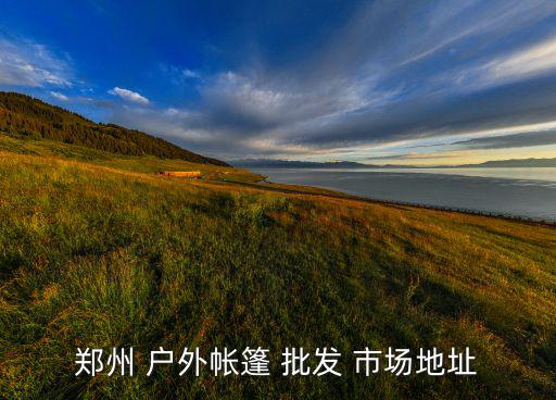 鄭州 戶外帳篷 批發(fā) 市場地址