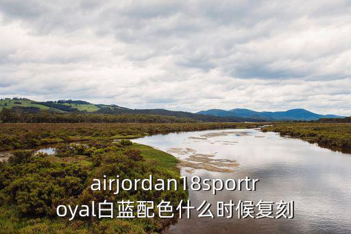 airjordan18sportroyal白藍(lán)配色什么時(shí)候復(fù)刻